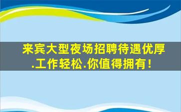 来宾大型夜场招聘待遇优厚.工作轻松.你值得拥有！